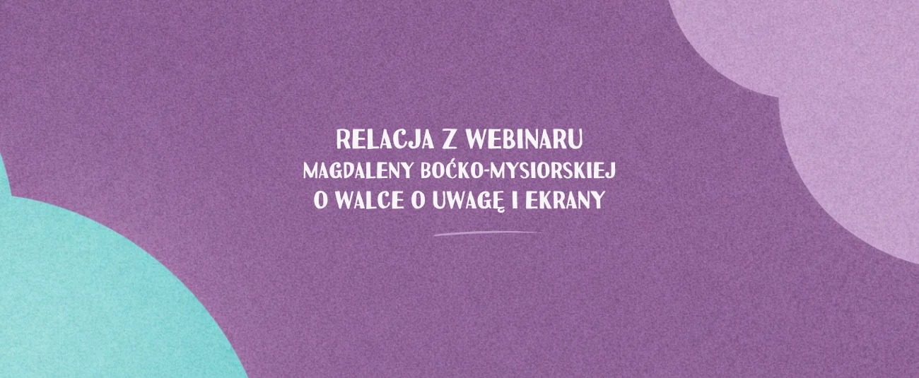 Relacja z webinaru Magdaleny Boćko-Mysiorskiej o walce o uwagę i ekrany